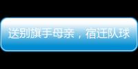 送别旗手母亲，宿迁队球迷自发亮灯默哀