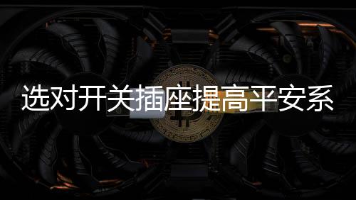 家居平安更是插座不容忽视