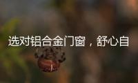 选对铝合金门窗，舒心自在