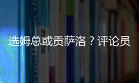 选姆总或贡萨洛	？评论员：若贡萨洛对巴黎无缘首发	，很多人会不满