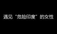 遇见“危险印度”的女性
，“我是幸运的那个”
