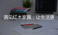 遇见红木家具，让生活更有格调
！