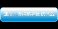邮报
：奥纳纳将因伤休战4