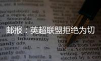 邮报
：英超联盟拒绝为切尔西更改联赛首轮开赛时间