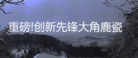 重磅!创新先锋大角鹿瓷砖5年实现百亿	
，启动上市!