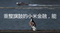 重整旗鼓的小米金融，能实现雷军的金融梦吗
？