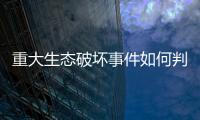 重大生态破坏事件如何判定？新规填补制度空白