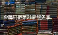 金牌厨柜第21届服务季盛大启动，女神赵奕欢强势助阵!