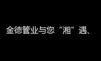 金德管业与您“湘”遇、“湘”知、“湘”伴!