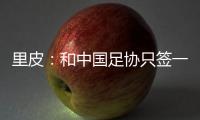 里皮
：和中国足协只签一年 看世预赛第一阶段