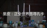 里皮	
：正全世界苦寻孔卡替身 皮耶罗不会加盟恒大