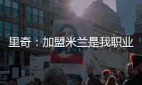 里奇
：加盟米兰是我职业生涯中最好的时刻，我会回报这份信任