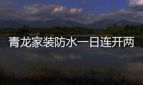 开两青龙家装防水双喜临门