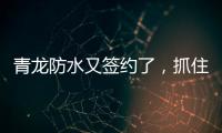 青龙防水又签约了，抓住风口经济增长点!