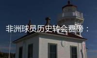 非洲球员历史转会费榜：佩佩压奥斯梅恩&马尔穆什居首，库杜斯第6