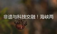 非遗与科技交融
！海峡两岸百名青年在珠开启文化交流之旅