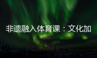 非遗融入体育课
：文化加持 活力“满格”