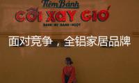 面对竞争
，全铝家居品牌需要一个辉煌的转折
