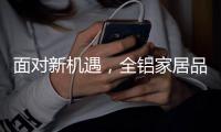 面对新机遇
，全铝家居品牌如何增添新“养分”?