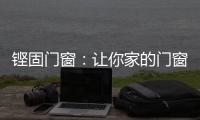 铿固门窗：让你家的门窗也来参加“高考”吧