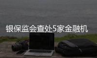 银保监会查处5家金融机构违法违规行为
，合计罚没超3.8亿