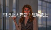 银行业大降薪？超半数上市银行加薪 
，“反向讨薪”成趋势