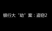 银行大“劫”案：盗窃2.53亿元，集资诈骗35.55亿元