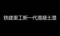 铁建重工新一代混凝土湿喷机上市，赋能隧道工程建设