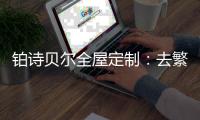 铂诗贝尔全屋定制
�：去繁从简
，轻奢品味