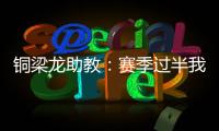 铜梁龙助教
：赛季过半我们是失球最少的；进攻与防守数据均出色