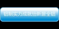 铝制实力成就怡新居全铝家居
，为消费者带来全铝整装新体验