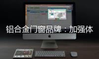 铝合金门窗品牌：加强体验 让产品“物有所值”
