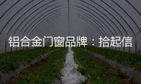 铝合金门窗品牌
：拾起信心
，拿出耐心走品牌之路