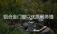 铝合金门窗以优质服务提升品牌附加值