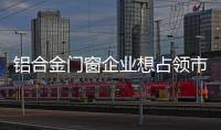 铝合金门窗企业想占领市场，须建立更好的销售渠道