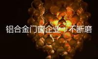 铝合金门窗企业：不断磨砺自身 做好自身