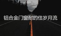 铝合金门窗耐的住岁月流逝	、与时光同行?
