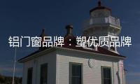 铝门窗品牌：塑优质品牌 造优秀产品
