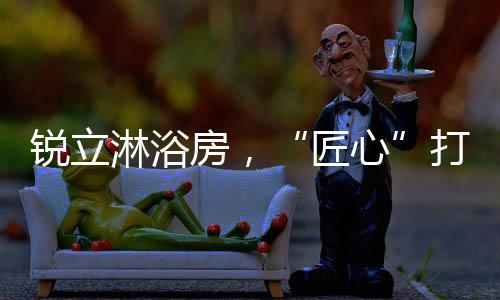 淋浴品质生活始于细节