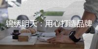 锦绣明天：用心打造品牌 用细节打动客户