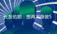 长友佑都：想再次身披5号在东亚杯闪耀 即使坐在替补席斗志也高涨