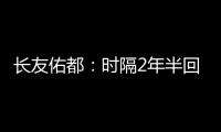 长友佑都：时隔2年半回国家队非常开心，我还有很大提升空间
