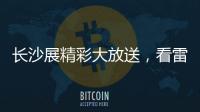 长沙展精彩大放送
，看雷沃重工嗨翻