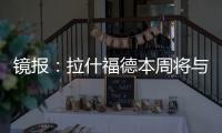镜报
�
：拉什福德本周将与曼联高层会谈，希望了解离队具体财务条款