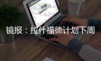 镜报：拉什福德计划下周与曼联摊牌�，想要获悉转会的确切财务条款
