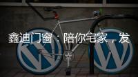 鑫迪门窗：陪你宅家，发现生活的美!