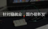 针对稳就业，国办最新发布！
