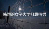韩国的女子大学打算招男生	，女学生们对此很有意见