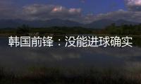 韩国前锋：没能进球确实遗憾 比赛没有特别困难之处