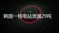 韩国一核电站泄漏29吨核废液	，原子能安全委员会：正在调查